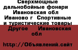 Сверхмощные дальнобойные фонари - Ивановская обл., Иваново г. Спортивные и туристические товары » Другое   . Ивановская обл.